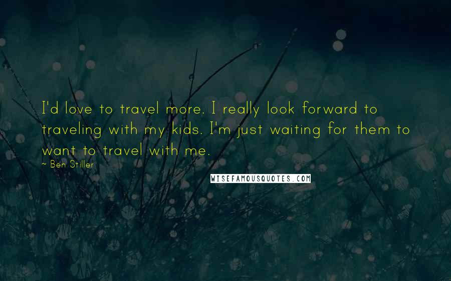 Ben Stiller Quotes: I'd love to travel more. I really look forward to traveling with my kids. I'm just waiting for them to want to travel with me.