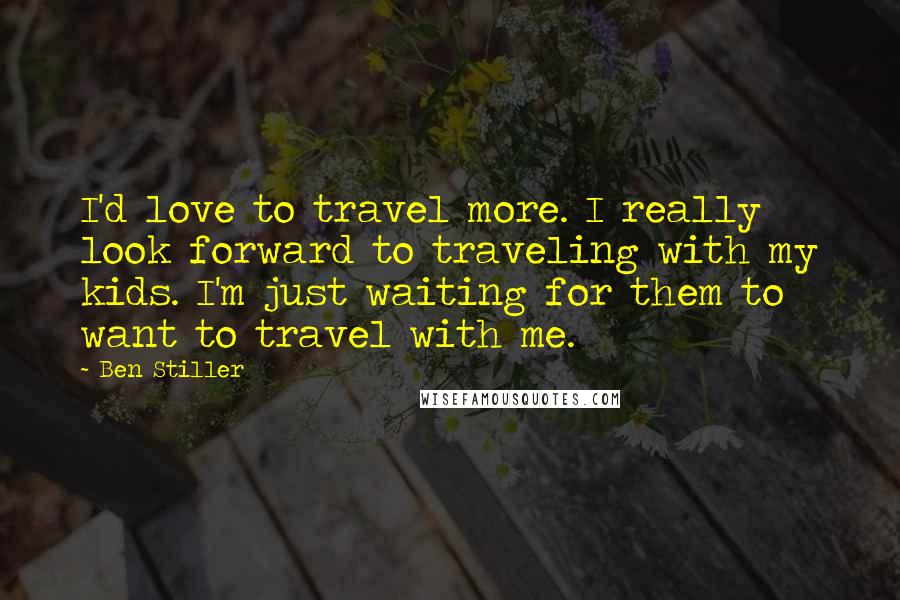 Ben Stiller Quotes: I'd love to travel more. I really look forward to traveling with my kids. I'm just waiting for them to want to travel with me.