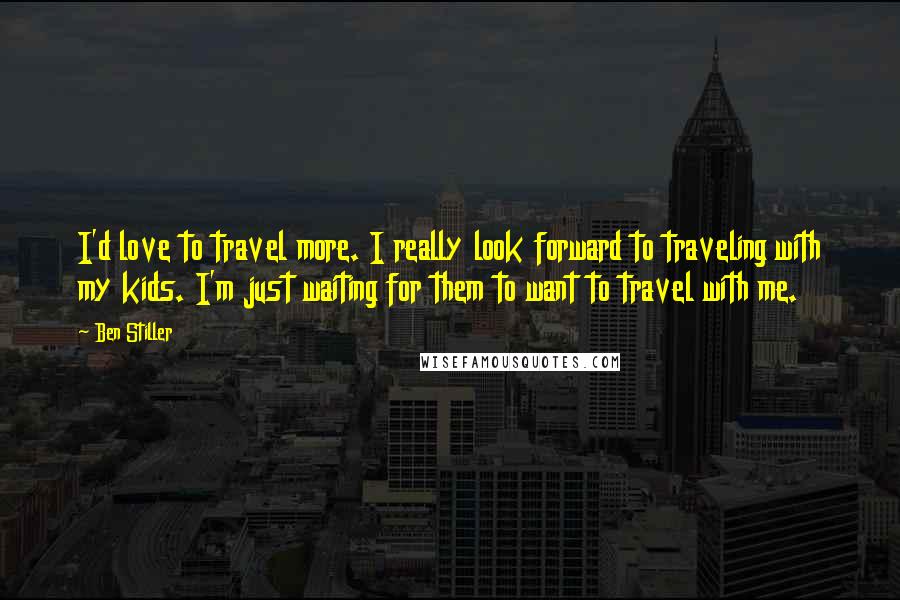 Ben Stiller Quotes: I'd love to travel more. I really look forward to traveling with my kids. I'm just waiting for them to want to travel with me.