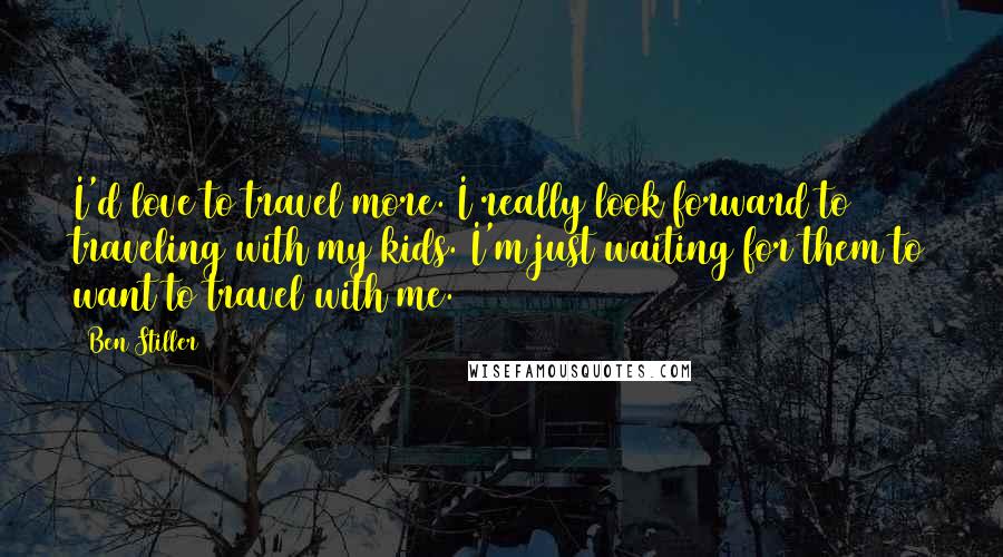 Ben Stiller Quotes: I'd love to travel more. I really look forward to traveling with my kids. I'm just waiting for them to want to travel with me.