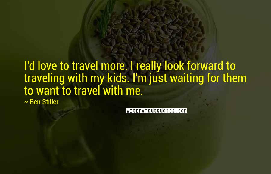 Ben Stiller Quotes: I'd love to travel more. I really look forward to traveling with my kids. I'm just waiting for them to want to travel with me.