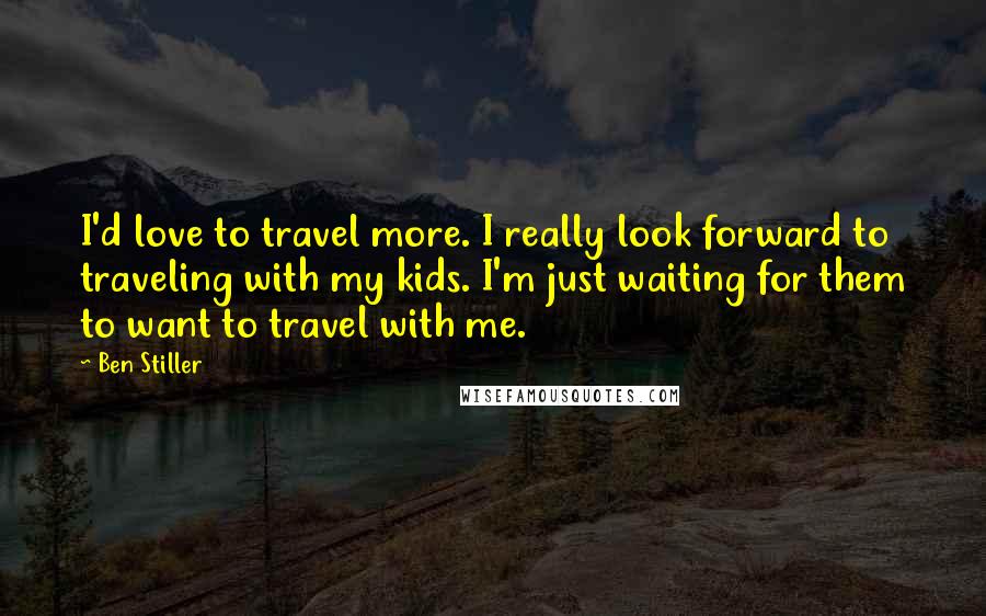 Ben Stiller Quotes: I'd love to travel more. I really look forward to traveling with my kids. I'm just waiting for them to want to travel with me.