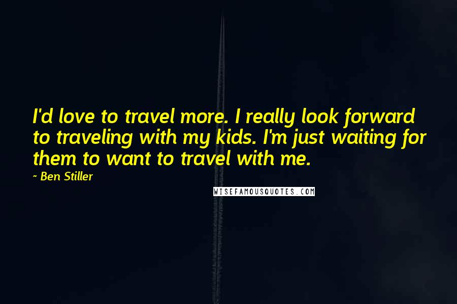 Ben Stiller Quotes: I'd love to travel more. I really look forward to traveling with my kids. I'm just waiting for them to want to travel with me.