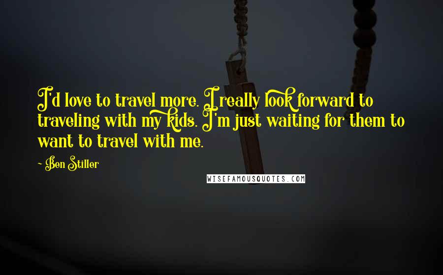 Ben Stiller Quotes: I'd love to travel more. I really look forward to traveling with my kids. I'm just waiting for them to want to travel with me.