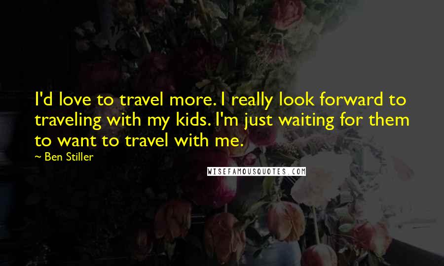 Ben Stiller Quotes: I'd love to travel more. I really look forward to traveling with my kids. I'm just waiting for them to want to travel with me.