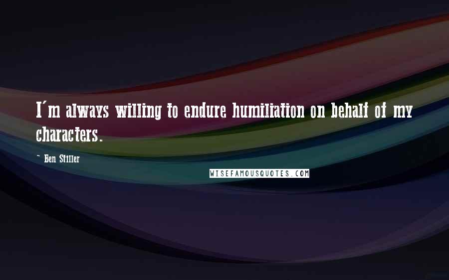 Ben Stiller Quotes: I'm always willing to endure humiliation on behalf of my characters.