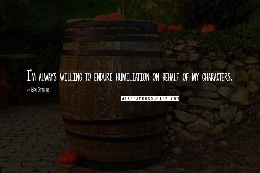 Ben Stiller Quotes: I'm always willing to endure humiliation on behalf of my characters.