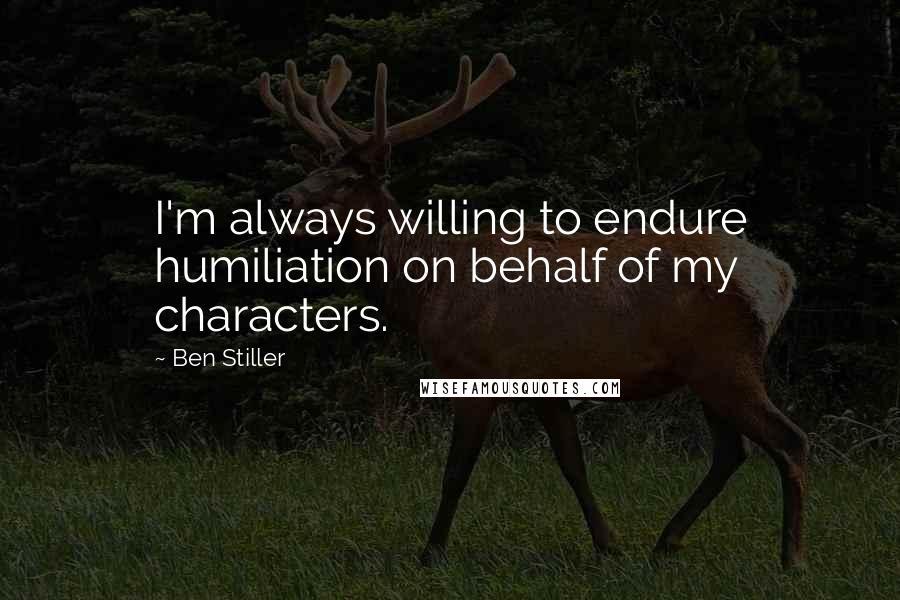 Ben Stiller Quotes: I'm always willing to endure humiliation on behalf of my characters.