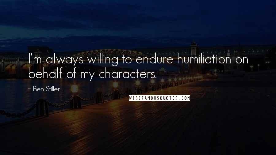 Ben Stiller Quotes: I'm always willing to endure humiliation on behalf of my characters.