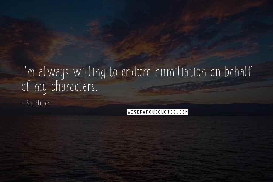 Ben Stiller Quotes: I'm always willing to endure humiliation on behalf of my characters.