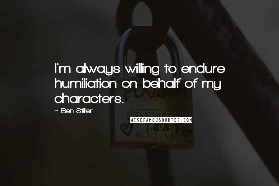 Ben Stiller Quotes: I'm always willing to endure humiliation on behalf of my characters.