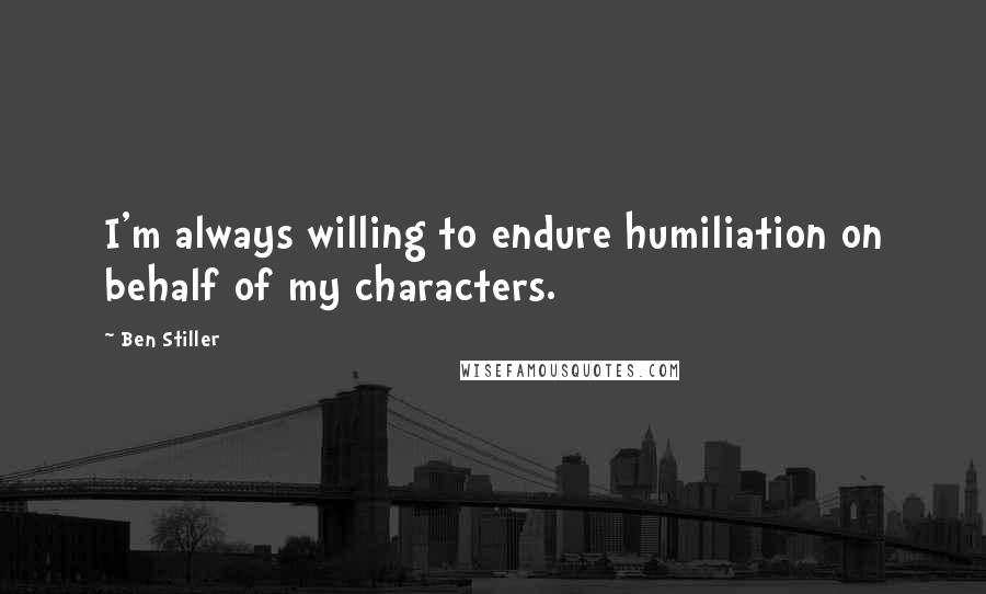 Ben Stiller Quotes: I'm always willing to endure humiliation on behalf of my characters.