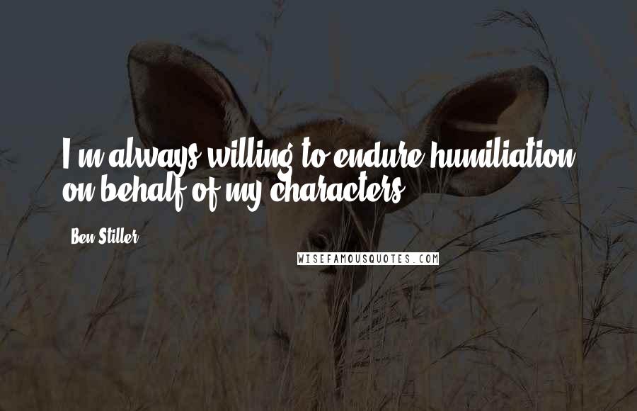 Ben Stiller Quotes: I'm always willing to endure humiliation on behalf of my characters.