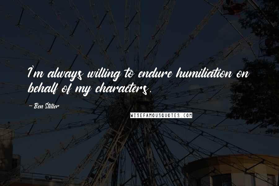 Ben Stiller Quotes: I'm always willing to endure humiliation on behalf of my characters.