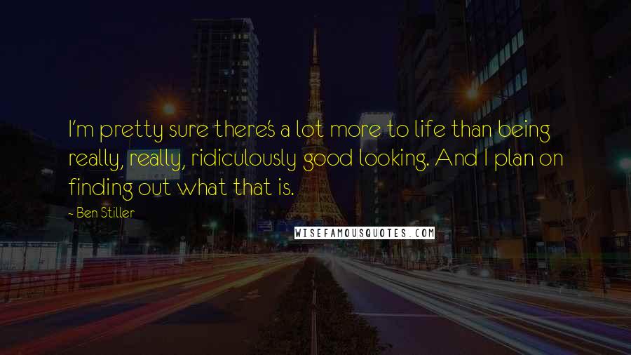 Ben Stiller Quotes: I'm pretty sure there's a lot more to life than being really, really, ridiculously good looking. And I plan on finding out what that is.