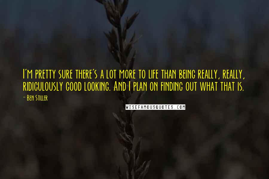 Ben Stiller Quotes: I'm pretty sure there's a lot more to life than being really, really, ridiculously good looking. And I plan on finding out what that is.
