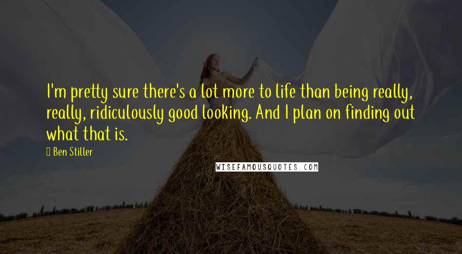 Ben Stiller Quotes: I'm pretty sure there's a lot more to life than being really, really, ridiculously good looking. And I plan on finding out what that is.