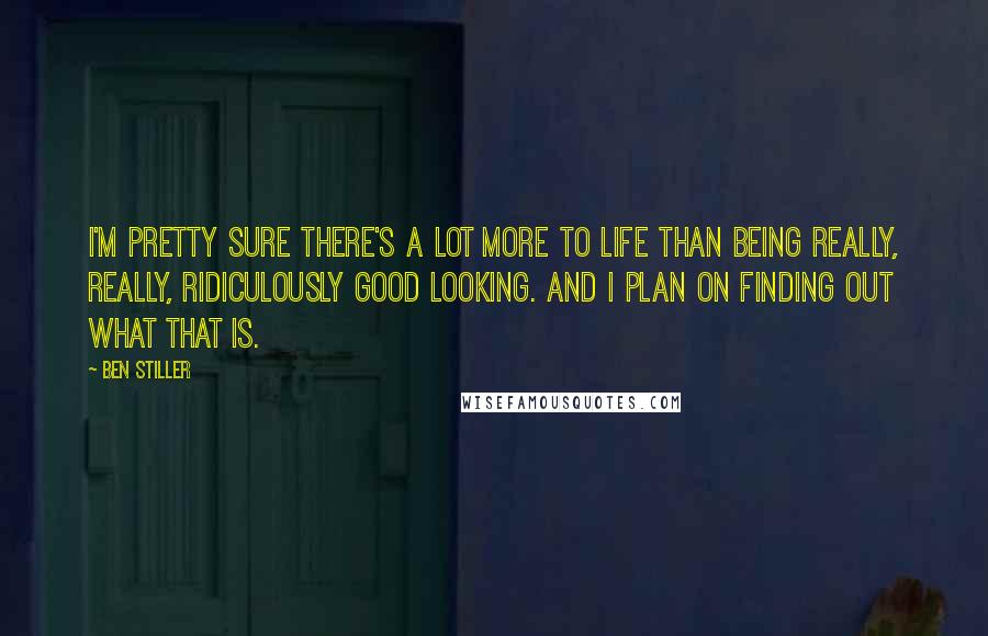 Ben Stiller Quotes: I'm pretty sure there's a lot more to life than being really, really, ridiculously good looking. And I plan on finding out what that is.