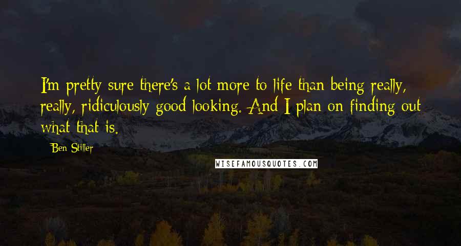 Ben Stiller Quotes: I'm pretty sure there's a lot more to life than being really, really, ridiculously good looking. And I plan on finding out what that is.