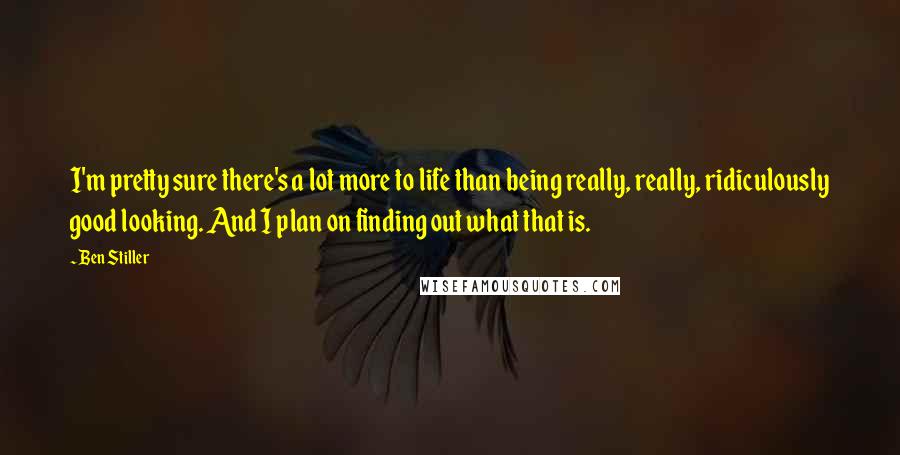 Ben Stiller Quotes: I'm pretty sure there's a lot more to life than being really, really, ridiculously good looking. And I plan on finding out what that is.