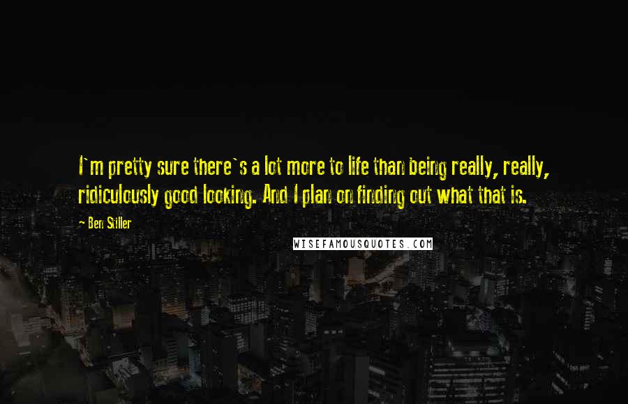 Ben Stiller Quotes: I'm pretty sure there's a lot more to life than being really, really, ridiculously good looking. And I plan on finding out what that is.