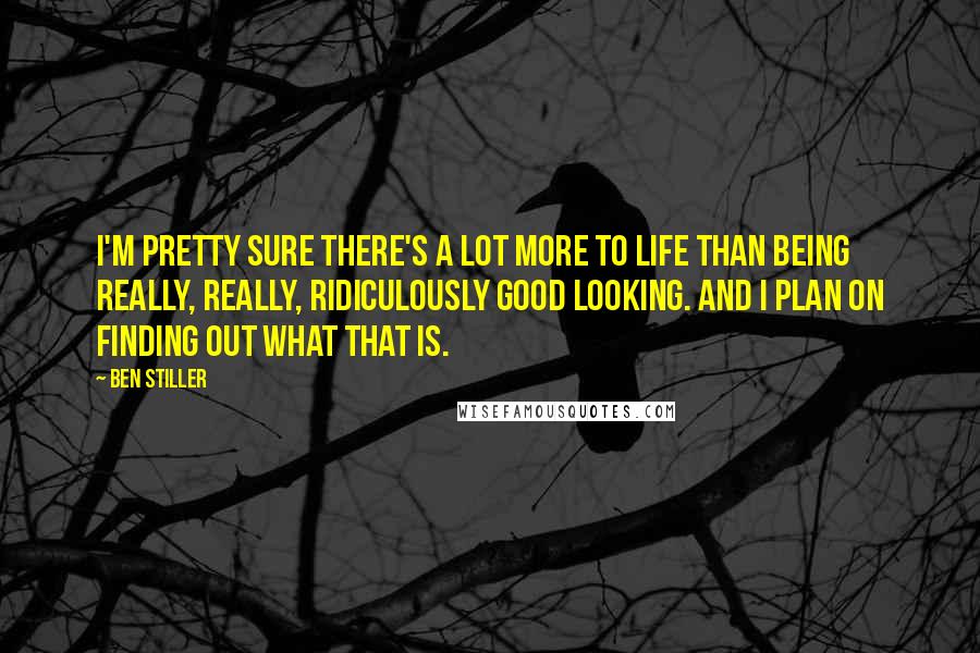 Ben Stiller Quotes: I'm pretty sure there's a lot more to life than being really, really, ridiculously good looking. And I plan on finding out what that is.