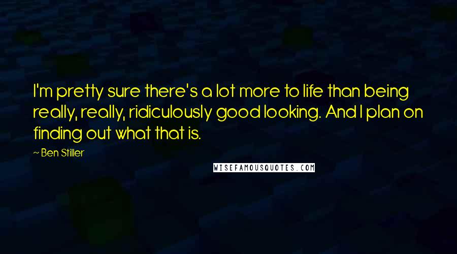Ben Stiller Quotes: I'm pretty sure there's a lot more to life than being really, really, ridiculously good looking. And I plan on finding out what that is.