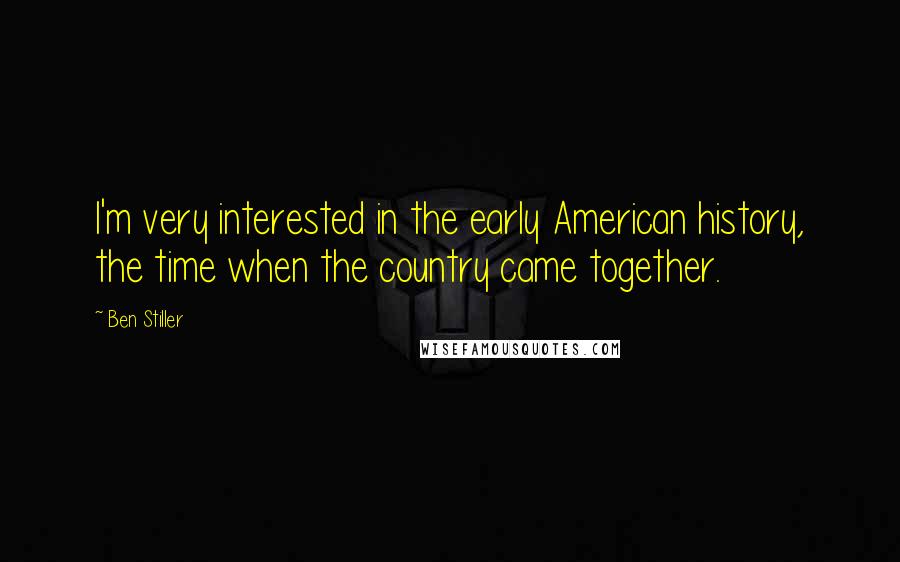 Ben Stiller Quotes: I'm very interested in the early American history, the time when the country came together.