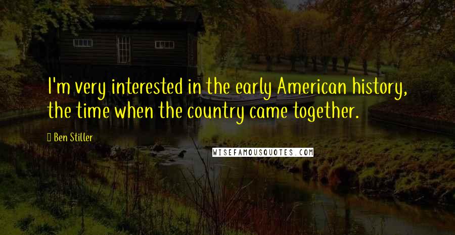 Ben Stiller Quotes: I'm very interested in the early American history, the time when the country came together.