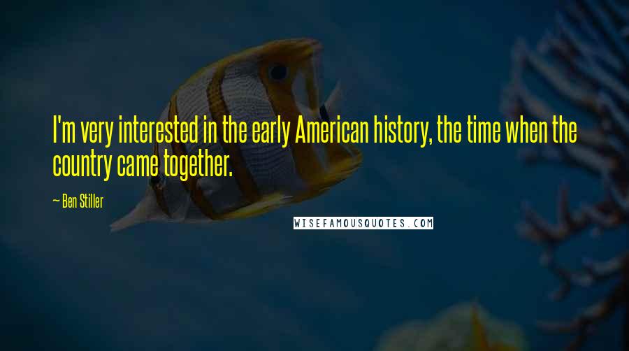 Ben Stiller Quotes: I'm very interested in the early American history, the time when the country came together.