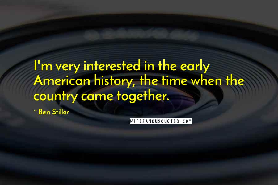 Ben Stiller Quotes: I'm very interested in the early American history, the time when the country came together.