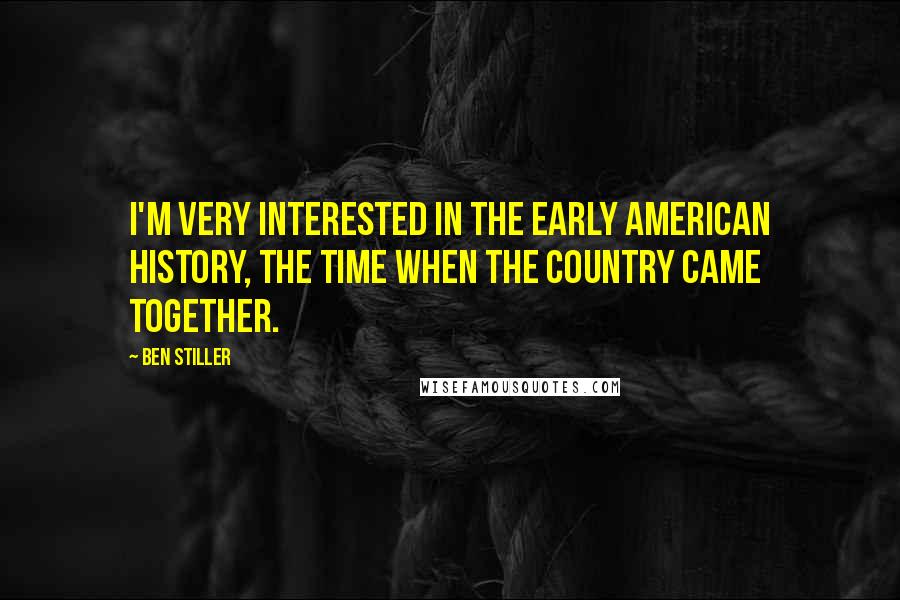 Ben Stiller Quotes: I'm very interested in the early American history, the time when the country came together.