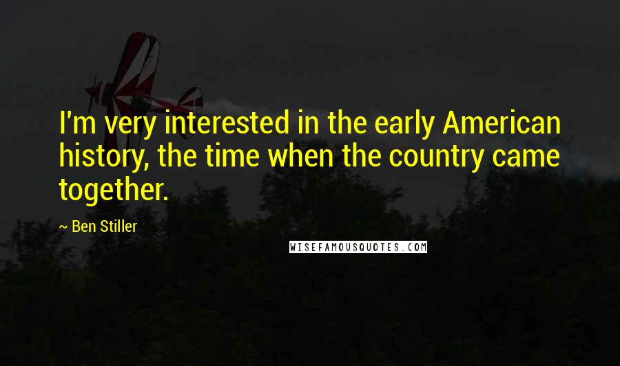 Ben Stiller Quotes: I'm very interested in the early American history, the time when the country came together.