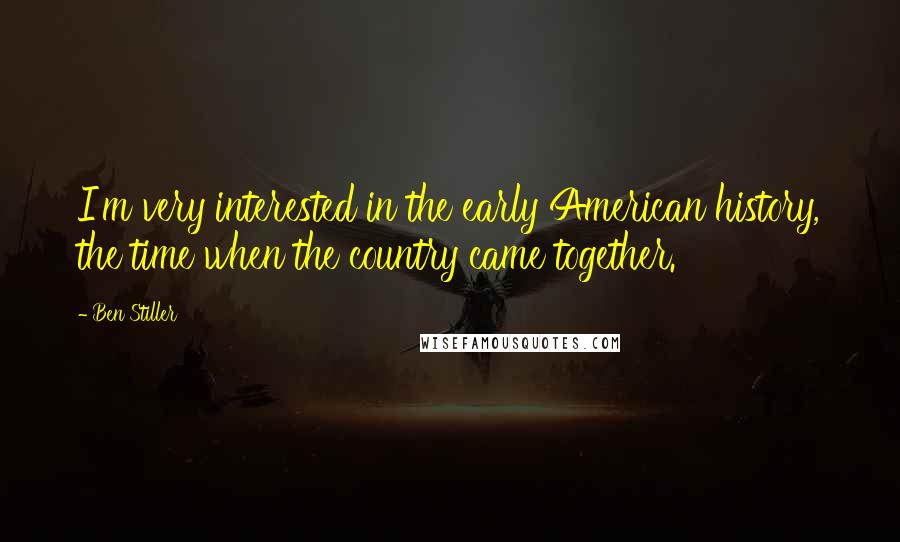 Ben Stiller Quotes: I'm very interested in the early American history, the time when the country came together.