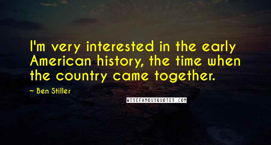 Ben Stiller Quotes: I'm very interested in the early American history, the time when the country came together.