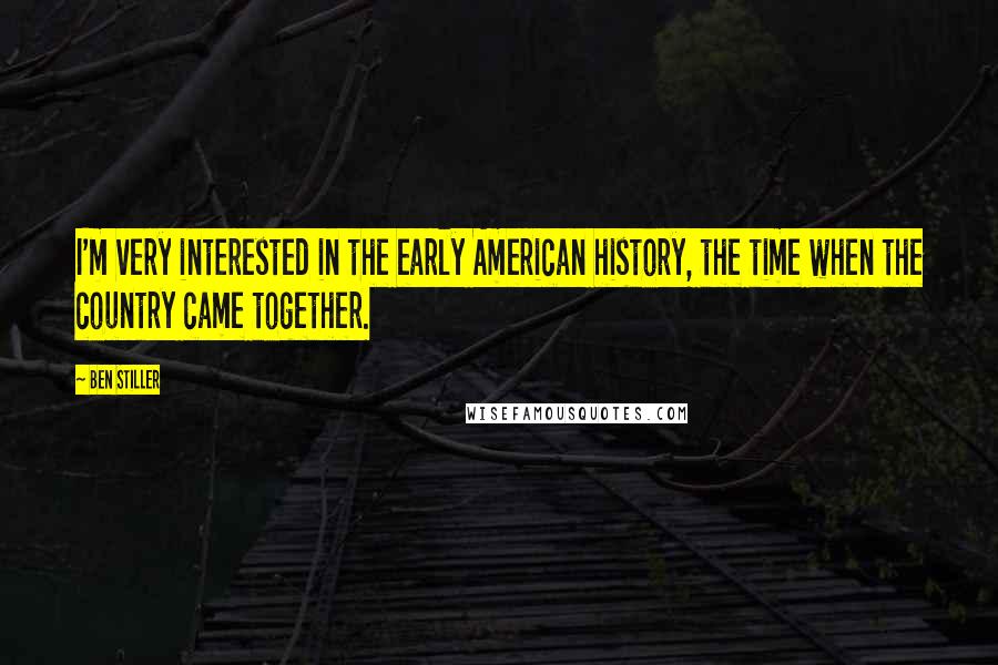 Ben Stiller Quotes: I'm very interested in the early American history, the time when the country came together.