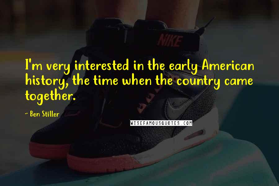 Ben Stiller Quotes: I'm very interested in the early American history, the time when the country came together.