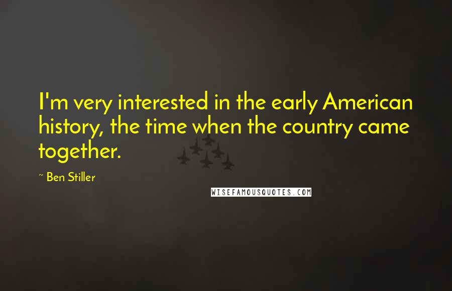Ben Stiller Quotes: I'm very interested in the early American history, the time when the country came together.