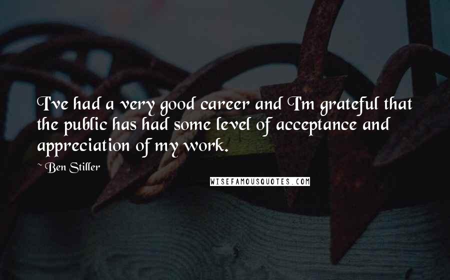 Ben Stiller Quotes: I've had a very good career and I'm grateful that the public has had some level of acceptance and appreciation of my work.