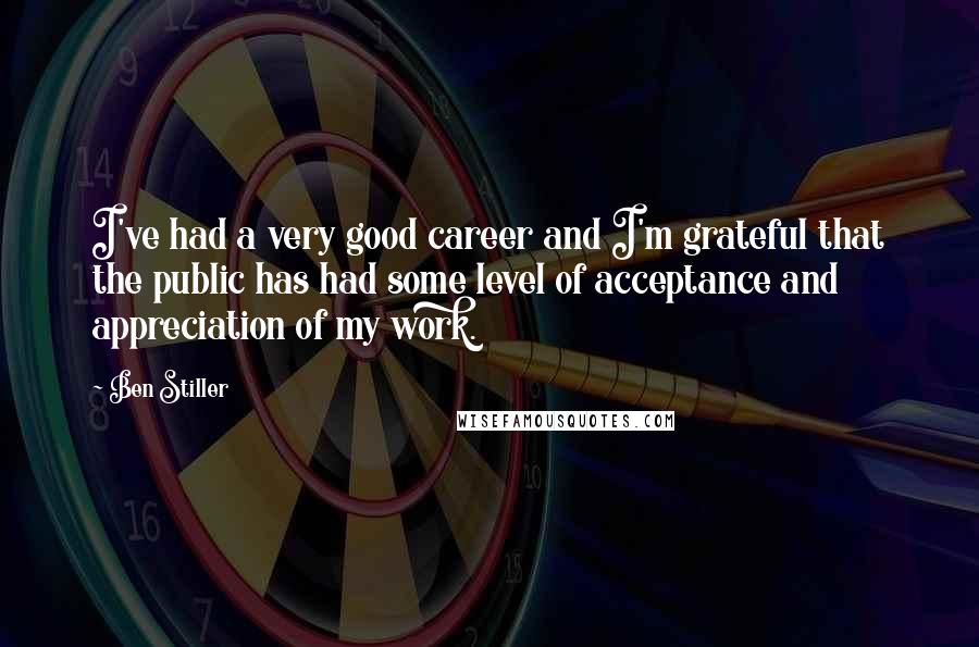 Ben Stiller Quotes: I've had a very good career and I'm grateful that the public has had some level of acceptance and appreciation of my work.
