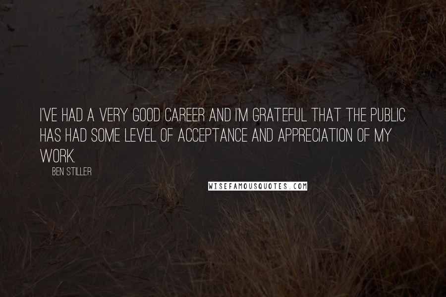 Ben Stiller Quotes: I've had a very good career and I'm grateful that the public has had some level of acceptance and appreciation of my work.
