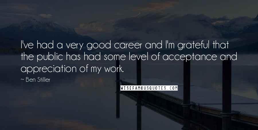 Ben Stiller Quotes: I've had a very good career and I'm grateful that the public has had some level of acceptance and appreciation of my work.