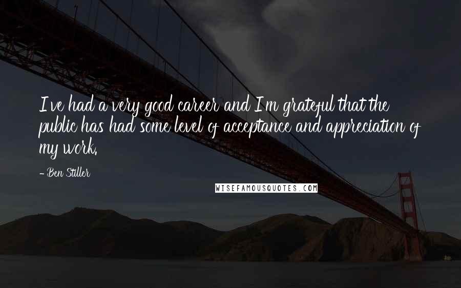 Ben Stiller Quotes: I've had a very good career and I'm grateful that the public has had some level of acceptance and appreciation of my work.
