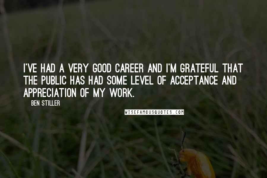 Ben Stiller Quotes: I've had a very good career and I'm grateful that the public has had some level of acceptance and appreciation of my work.