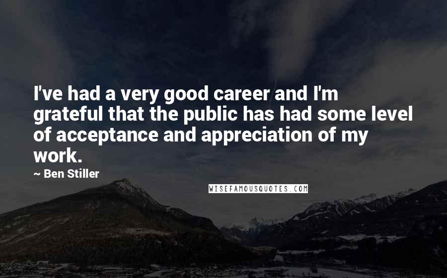Ben Stiller Quotes: I've had a very good career and I'm grateful that the public has had some level of acceptance and appreciation of my work.