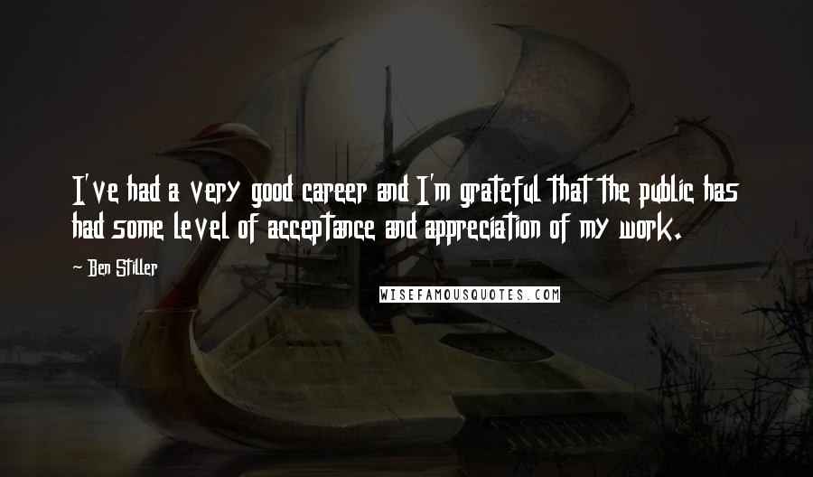 Ben Stiller Quotes: I've had a very good career and I'm grateful that the public has had some level of acceptance and appreciation of my work.