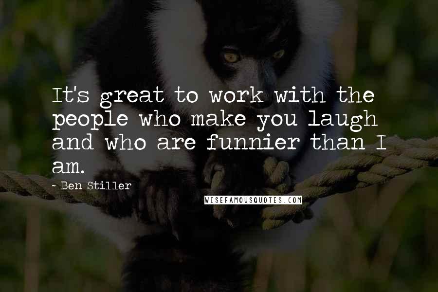 Ben Stiller Quotes: It's great to work with the people who make you laugh and who are funnier than I am.