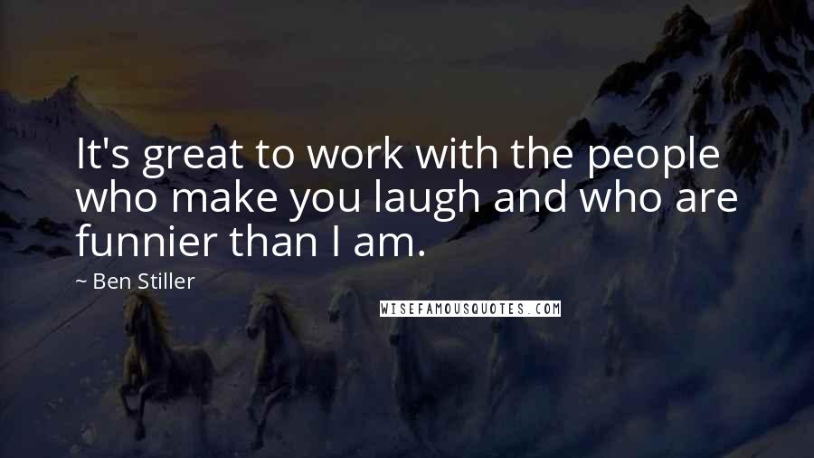 Ben Stiller Quotes: It's great to work with the people who make you laugh and who are funnier than I am.