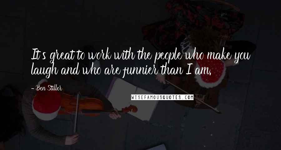 Ben Stiller Quotes: It's great to work with the people who make you laugh and who are funnier than I am.