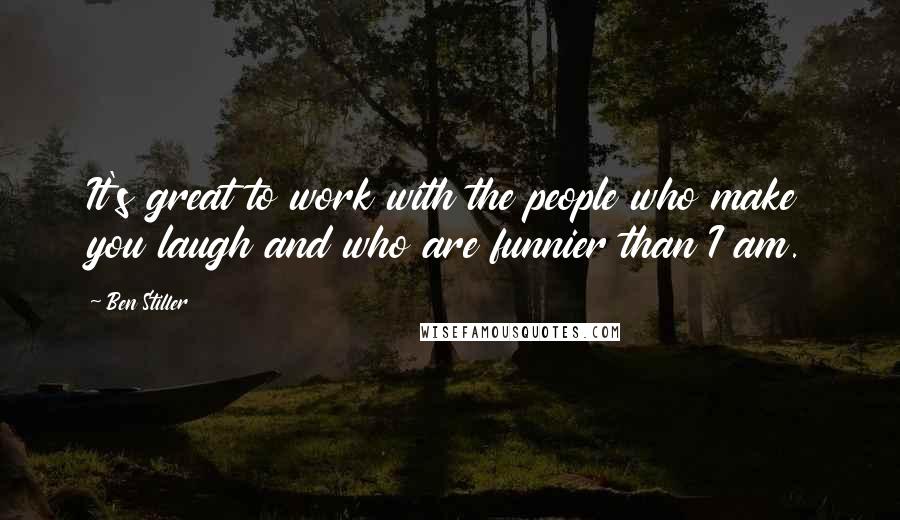 Ben Stiller Quotes: It's great to work with the people who make you laugh and who are funnier than I am.